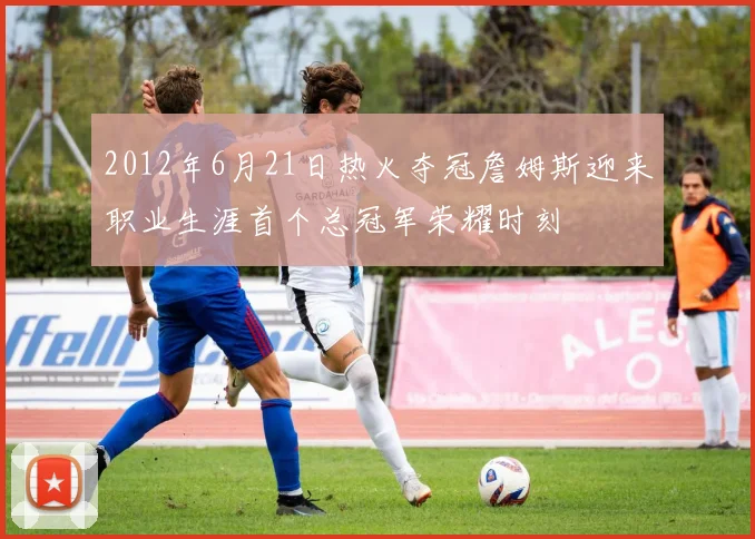 2012年6月21日热火夺冠詹姆斯迎来职业生涯首个总冠军荣耀时刻