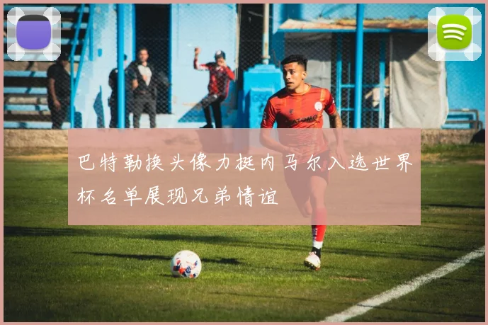巴特勒换头像力挺内马尔入选世界杯名单展现兄弟情谊