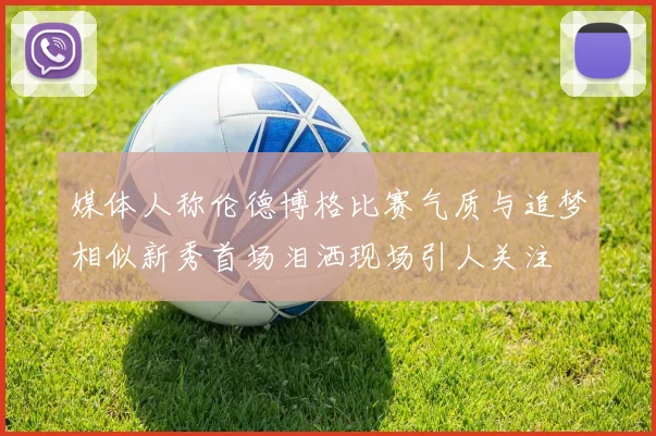 媒体人称伦德博格比赛气质与追梦相似新秀首场泪洒现场引人关注