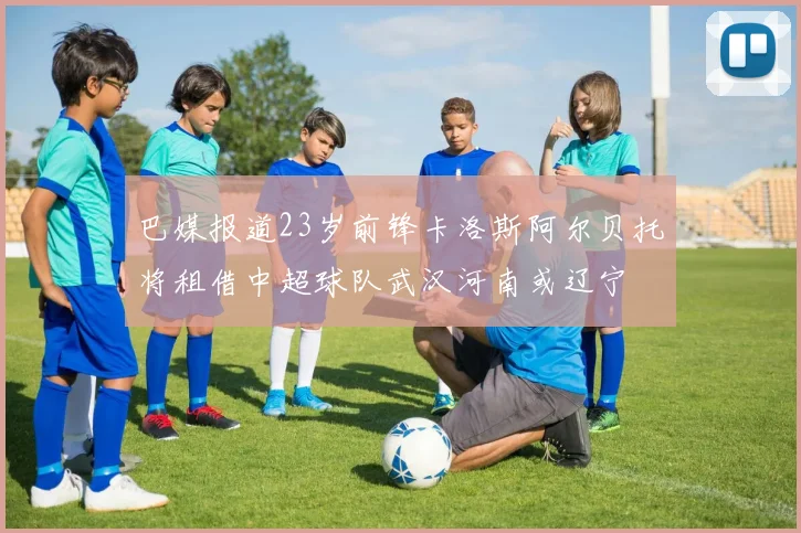 巴媒报道23岁前锋卡洛斯阿尔贝托将租借中超球队武汉河南或辽宁