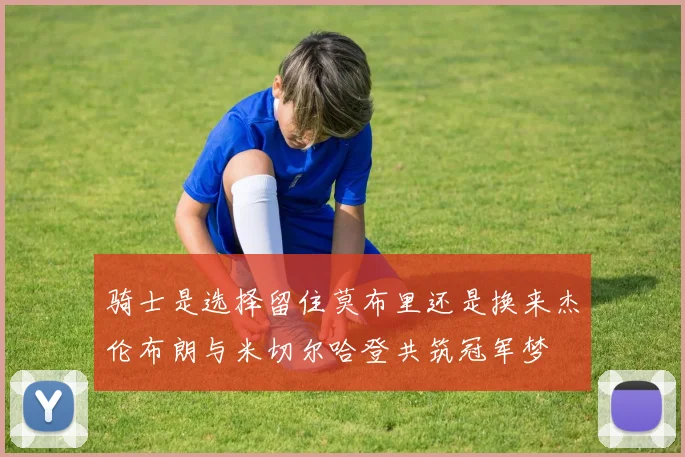 骑士是选择留住莫布里还是换来杰伦布朗与米切尔哈登共筑冠军梦