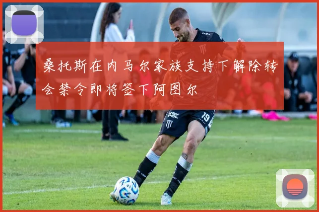 桑托斯在内马尔家族支持下解除转会禁令即将签下阿图尔