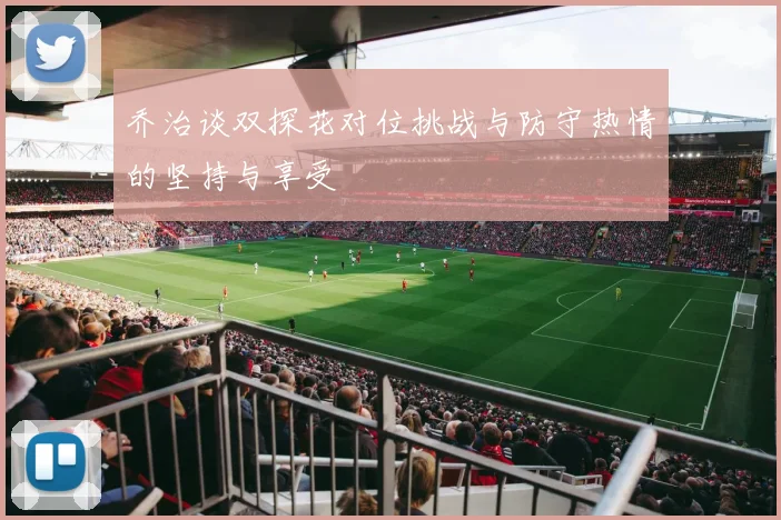 乔治谈双探花对位挑战与防守热情的坚持与享受
