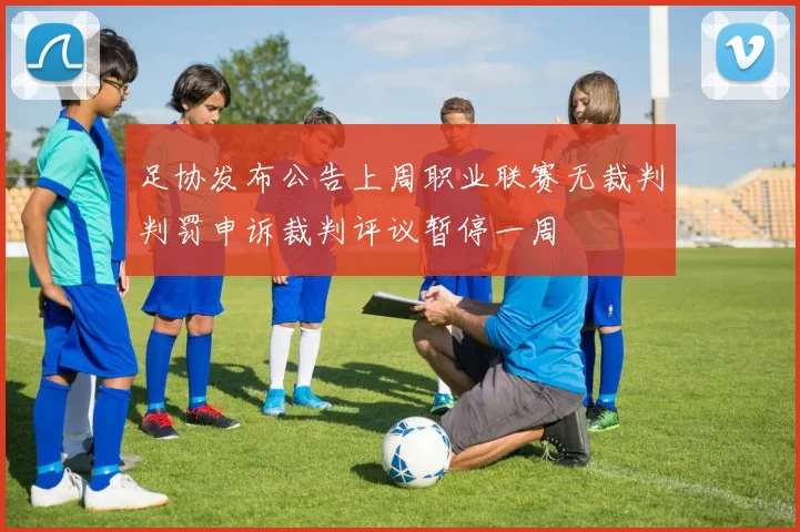 足协发布公告上周职业联赛无裁判判罚申诉裁判评议暂停一周