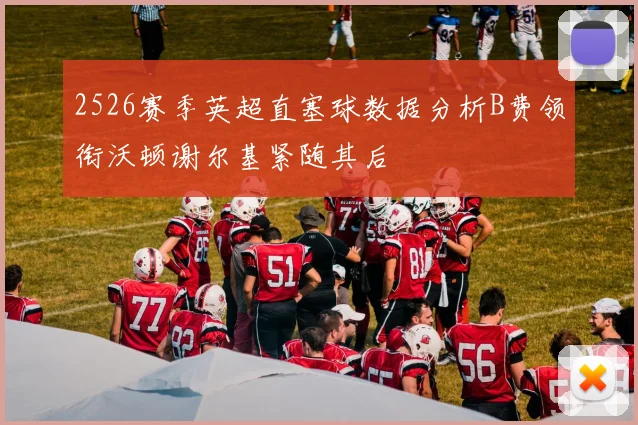 2526赛季英超直塞球数据分析B费领衔沃顿谢尔基紧随其后