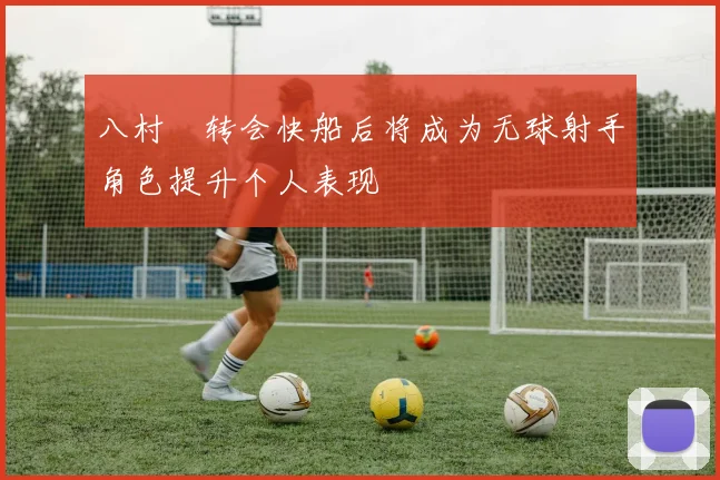 八村塁转会快船后将成为无球射手角色提升个人表现