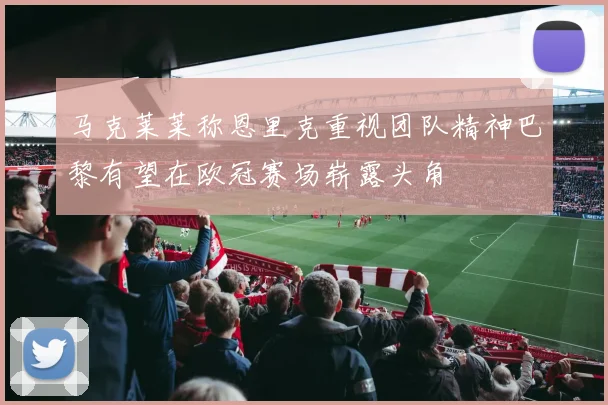 马克莱莱称恩里克重视团队精神巴黎有望在欧冠赛场崭露头角