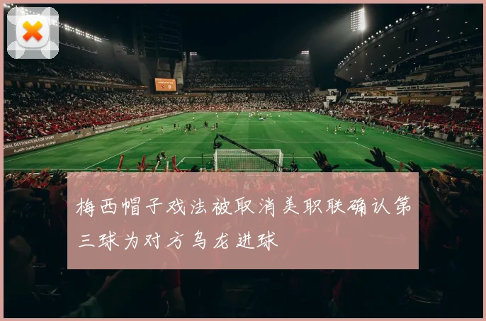 梅西帽子戏法被取消美职联确认第三球为对方乌龙进球