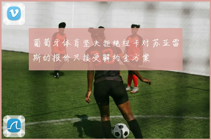葡萄牙体育坚决拒绝纽卡对苏亚雷斯的报价只接受解约金方案