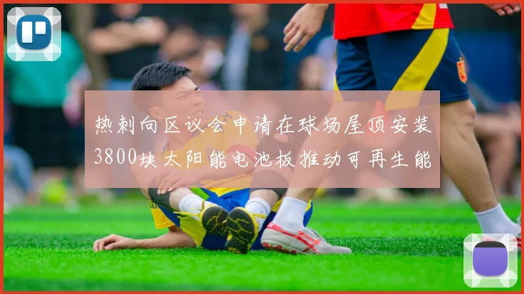 热刺向区议会申请在球场屋顶安装3800块太阳能电池板推动可再生能源发展