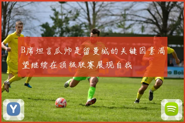 B席坦言瓜帅是留曼城的关键因素渴望继续在顶级联赛展现自我