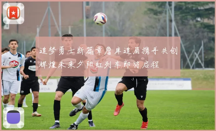 追梦勇士新篇章詹库追眉携手共创辉煌未来夕阳红列车即将启程