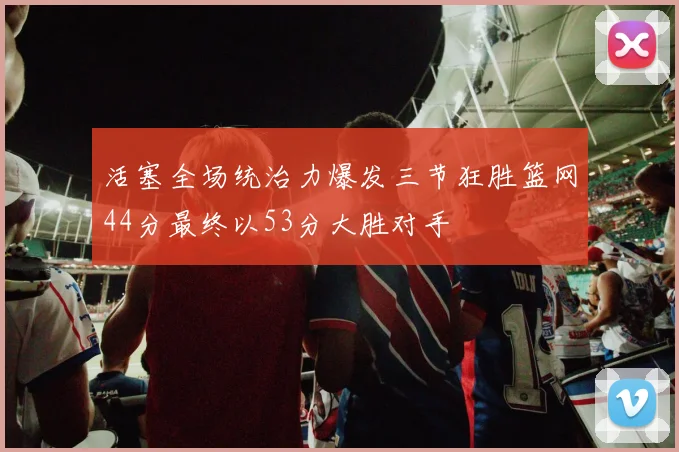 活塞全场统治力爆发三节狂胜篮网44分最终以53分大胜对手