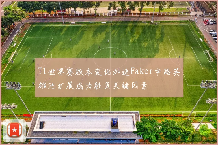 T1世界赛版本变化加速Faker中路英雄池扩展成为胜负关键因素