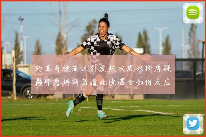约基奇被淘汰引发热议皮尔斯质疑巅峰詹姆斯若遭此境遇会如何反应