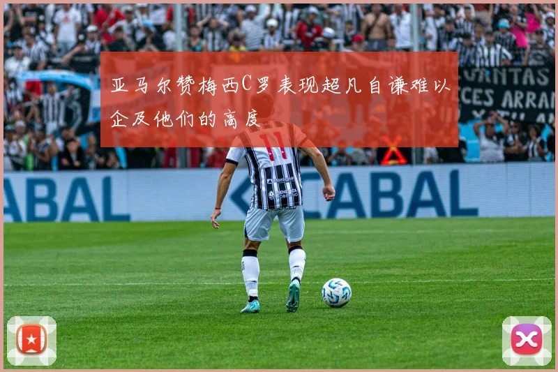 亚马尔赞梅西C罗表现超凡自谦难以企及他们的高度