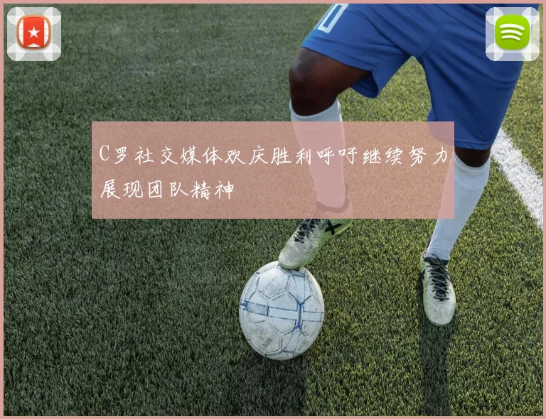 C罗社交媒体欢庆胜利呼吁继续努力展现团队精神
