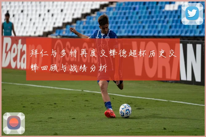 拜仁与多特再度交锋德超杯历史交锋回顾与战绩分析