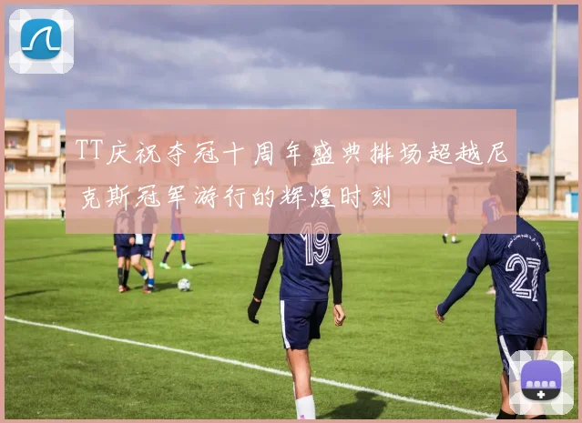 TT庆祝夺冠十周年盛典排场超越尼克斯冠军游行的辉煌时刻