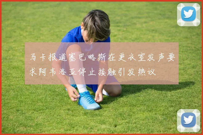 马卡报道塞巴略斯在更衣室发声要求阿韦洛亚停止接触引发热议