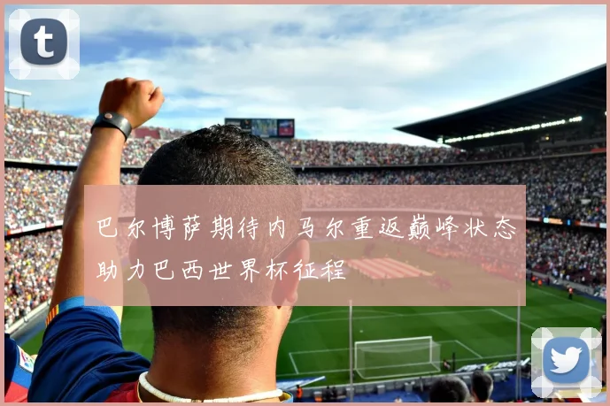 巴尔博萨期待内马尔重返巅峰状态助力巴西世界杯征程