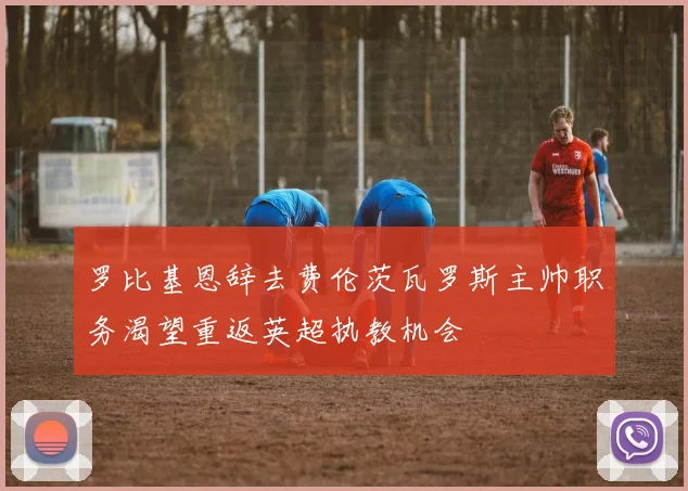 罗比基恩辞去费伦茨瓦罗斯主帅职务渴望重返英超执教机会
