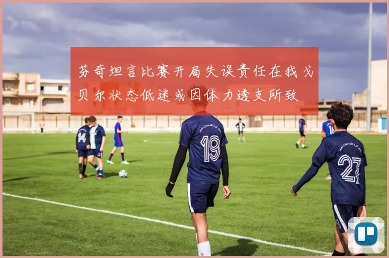 芬奇坦言比赛开局失误责任在我戈贝尔状态低迷或因体力透支所致