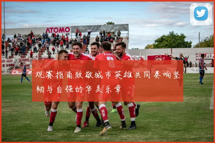 观赛指南致敬城市英雄共同奏响坚韧与自强的华美乐章