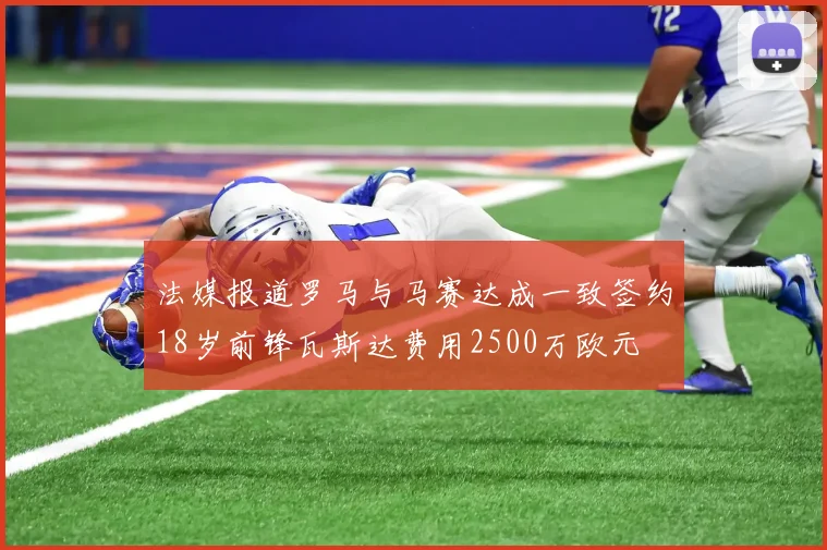 法媒报道罗马与马赛达成一致签约18岁前锋瓦斯达费用2500万欧元