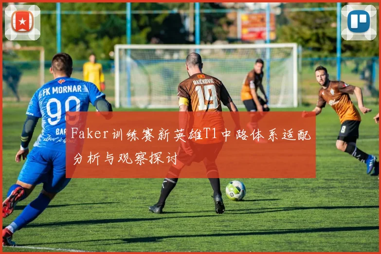 Faker训练赛新英雄T1中路体系适配分析与观察探讨