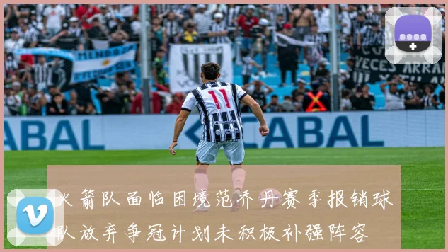 火箭队面临困境范乔丹赛季报销球队放弃争冠计划未积极补强阵容