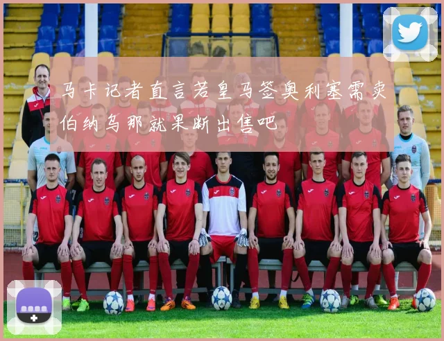 马卡记者直言若皇马签奥利塞需卖伯纳乌那就果断出售吧